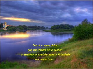 Pois é a soma delas
     que nos fazem rir e sonhar,
e mostram o caminho para a felicidade
          nos encontrar...
 