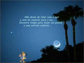 Não deixe de falar com o mar
e nem de suspirar para a lua...
Encontre tempo para fazer um pedido
   a uma estrela cadente...
 