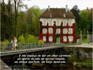 E não esqueça de dar um olhar carinhoso,
  um aperto de mão um sorriso rasgado,
um abraço apertado, um beijo demorado...
 