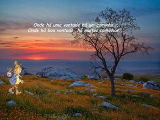 Onde há uma vontade há um caminho...
Onde há boa vontade, há muitos caminhos...
 
