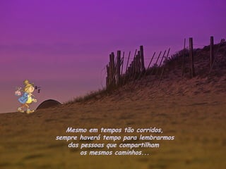Mesmo em tempos tão corridos,
sempre haverá tempo para lembrarmos
   das pessoas que compartilham
       os mesmos caminhos...
 