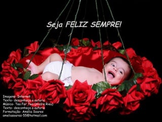 Seja FELIZ SEMPRE!




Imagens- Internet
Texto- desconheço a autoria
Música- Tea For Two (Andre Rieu)
Texto- desconheço a autoria
Formatação- Amélia Soares
ameliasoares-55@hotmail.com
 