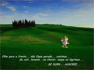 Olhe para a frente... não fique parado... continue...
             Se cair, levante...se chorar, seque as lágrimas...
                                   SE DOER... ASSOBIE...
 