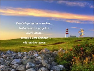 Estabeleça metas e sonhos...
 tenha planos e projetos...
       Corra atrás...
   prossiga com firmeza...
     não desista nunca...
 