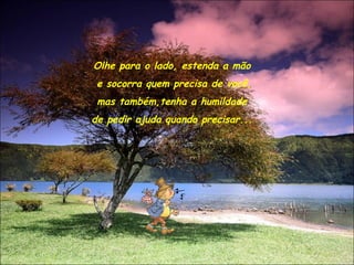 Olhe para o lado, estenda a mão
 e socorra quem precisa de você,
 mas também,tenha a humildade
de pedir ajuda quando precisar...
 