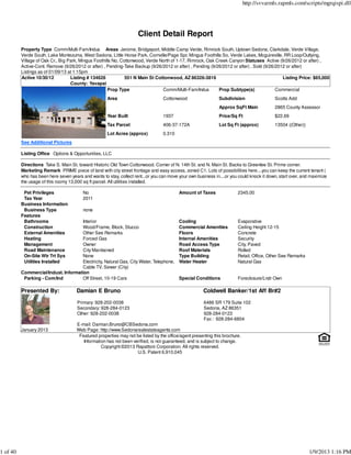 http://svvarmls.rapmls.com/scripts/mgrqispi.dll




                                                                     Client Detail Report
          Property Type Comm/Multi-Fam/Indus Areas Jerome, Bridgeport, Middle Camp Verde, Rimrock South, Uptown Sedona, Clarkdale, Verde Village,
          Verde South, Lake Montezuma, West Sedona, Little Horse Park, Cornville/Page Spr, Mingus Foothills So, Verde Lakes, Mcguireville, RR Loop/Outlying,
          Village of Oak Cr., Big Park, Mingus Foothills No, Cottonwood, Verde North of 1-17, Rimrock, Oak Creek Canyon Statuses Active (9/26/2012 or after) ,
          Active-Cont. Remove (9/26/2012 or after) , Pending-Take Backup (9/26/2012 or after) , Pending (9/26/2012 or after) , Sold (9/26/2012 or after)
          Listings as of 01/09/13 at 1:15pm
          Active 10/30/12          Listing # 134626            551 N Main St Cottonwood, AZ 86326-3816                                       Listing Price: $65,000
                                   County: Yavapai
                                                      Prop Type                 Comm/Multi-Fam/Indus        Prop Subtype(s)               Commercial
                                                     Area                         Cottonwood                   Subdivision                 Scotts Add
                                                                                                               Approx SqFt Main            2865 County Assessor
                                                     Year Built                   1937                         Price/Sq Ft                 $22.69
                                                     Tax Parcel                   406-37-172A                  Lot Sq Ft (approx)          13504 ((Other))
                                                     Lot Acres (approx)           0.310
          See Additional Pictures

          Listing Office Options & Opportunities, LLC

          Directions Take S. Main St. toward Historic Old Town Cottonwood. Corner of N. 14th St. and N. Main St. Backs to Greenlee St. Prime corner.
          Marketing Remark PRIME piece of land with city street frontage and easy access, zoned C1. Lots of possibilities here....you can keep the current tenant (
          who has been here seven years and wants to stay, collect rent...or you can move your own business in....or you could knock it down, start over, and maximize
          the usage of this roomy 13,000 sq ft parcel. All utilities installed.

           Pet Privileges                No                                               Amount of Taxes               2345.00
           Tax Year                      2011
          Business Information
           Business Type                 none
          Features
           Bathrooms                 Interior                                             Cooling                       Evaporative
           Construction              Wood/Frame, Block, Stucco                            Commercial Amenities          Ceiling Height 12-15
           External Amenities        Other See Remarks                                    Floors                        Concrete
           Heating                   Forced Gas                                           Internal Amenities            Security
           Management                Owner                                                Road Access Type              City, Paved
           Road Maintenance          City Maintained                                      Roof Materials                Rolled
           On-Site Wtr Trt Sys       None                                                 Type Building                 Retail, Office, Other See Remarks
           Utilities Installed       Electricity, Natural Gas, City Water, Telephone,     Water Heater                  Natural Gas
                                     Cable TV, Sewer (City)
          Commercial/Indust. Information
           Parking - Com/Ind         Off Street, 10-19 Cars                               Special Conditions            Foreclosure/Lndr Own

          Presented By:               Damian E Bruno                                                   Coldwell Banker/1st Aff Br#2
                                      Primary: 928-202-0038                                            6486 SR 179 Suite 102
                                      Secondary: 928-284-0123                                          Sedona, AZ 86351
                                      Other: 928-202-0038                                              928-284-0123
                                                                                                       Fax : 928-284-6804
                                      E-mail: Damian.Bruno@CBSedona.com
          January 2013                Web Page: http://www.Sedonarealestateagents.com
                                       Featured properties may not be listed by the office/agent presenting this brochure.
                                         Information has not been verified, is not guaranteed, and is subject to change.
                                                  Copyright ©2013 Rapattoni Corporation. All rights reserved.
                                                                    U.S. Patent 6,910,045




1 of 40                                                                                                                                                      1/9/2013 1:16 PM
 