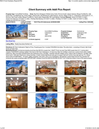MLS Client Summary Report(292)                                                                                            http://svvarmls.rapmls.com/scripts/mgrqispi.dll




                                                   Client Summary with Addl Pics Report
          Property Type Comm/Multi-Fam/Indus Areas Big Park, Bridgeport, Middle Camp Verde, Rimrock South, Uptown Sedona, Mingus Foothills No, Little
          Horse Park, Cornville/Page Spr, Verde Village, Verde South, Lake Montezuma, West Sedona, Jerome, Village of Oak Cr., Cottonwood, Verde North of 1-17,
          Rimrock, Oak Creek Canyon, Mingus Foothills So, Verde Lakes, Mcguireville, RR Loop/Outlying, Clarkdale Statuses Active (12/13/2011 or after) ,
          Active-Cont. Remove (12/13/2011 or after) , Pending-Take Backup (12/13/2011 or after) , Pending (12/13/2011 or after) , Sold (12/13/2011 or after)
          Listings as of 02/10/12 at 10:42am
          Active 01/03/12             Listing # 131941     102 E Pima St Cottonwood, AZ 86326-3609                                          Listing Price: $325,000
                                      County: Yavapai




                                                  Property Type                 Comm/Multi-Fam/Indus         Property Subtype             Commercial
                                                  Area                          Cottonwood                   Subdivision                  Cottonwood Add
                                                  Year Built                    1960                         Sq Ft(approx)                6673 Other
                                                  Tax Parcel                    406-34-052                   Price/Sq Ft                  $48.70
                                                                                                             Lot Sq Ft(approx)            10454 ((Other))
                                                  Lot Acres (approx)            0.240
          See Virtual Tour

          Listing Office Realty Executives Northern AZ

          Directions Old Town Cottonwood. Right on Pima. Property goes from 1st street THOURGH 2nd street. The entire block - consisting of Church, Hall, Small
          Home and Side Yard.
          Marketing Remark Commercial property priced less than $50.00 a square foot - WHAT? Pinch me now! Over 6600 square feet of C-1 zoning which
          includes 3 SEPARATE buildings nestled in the heart of Old Town Cottonwood, 1/2 block from Main St.1st Bldg's current use is active Church with 2 stalled
          bathrooms, office and large townhall kitchen plus additional rooms. 2nd Bldg - Township Hall with mulitple rooms, outdoor patio & bathroom. 3rd Bldg -older
          home built in 1949 with 3 bedrooms, dining room/den, 2 baths, kitchen,fully fenced side yard, & carport. Rent all 3 out for a cap rate well over 7%. House
          alone would rent $800-$900. - art studio, gallery, workshop, wine store, even co-op marketplace. All buildings in great shape and turn Key operation for
          someone who wants something called OPPORTUNITY Includes Parcel No #406-34-052/406-34-059. FULL Virtual tour shows 4 tours of this great property
                                                                  .




1 of 45                                                                                                                                                  2/10/2012 10:43 AM
 