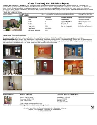 Client Summary with Addl Pics Report
Property Type Residential       Areas Big Park, Bridgeport, Middle Camp Verde, Rimrock South, Uptown Sedona, Mingus Foothills No, Little Horse Park,
Cornville/Page Spr, Verde Village, Verde South, Lake Montezuma, West Sedona, Jerome, Village of Oak Cr., Cottonwood, Verde North of 1-17, Rimrock, Oak
Creek Canyon, Mingus Foothills So, Verde Lakes, Mcguireville, RR Loop/Outlying, Clarkdale Statuses Active (9/27/2010 or after) , Active-Cont. Remove
(9/27/2010 or after) , Pending-Take Backup (9/27/2010 or after) , Pending (9/27/2010 or after) , Sold (9/27/2010 or after) Special Conditions Foreclosure/Lndr
Own OR Short Sale/Lndr Appr
Listings as of 10/04/10 at 10:09am
 Active 09/30/10             Listing # 127890                       1623 E Avenida Rio Verde Cottonwood, AZ 86326-6948                Listing Price: $107,900
                             County: Yavapai
                                            Property Type                Residential                   Property Subtype            Townhouse/Patio Home
                                            Area                         Cottonwood                    Subdivision                 Cottonwood Square
                                            Beds                         3                             Approx SqFt Main            1386 County Assessor
                                            Baths                        2                             Price/Sq Ft                 $77.85
                                            Year Built                   2004                          Lot Sq Ft(approx)           3049 ((County Assessor))
                                            Tax Parcel                   406-59-290
                                            Lot Acres (approx)           0.070



Listing Office Cottonwood Real Estate

Directions Hwy 260 to Fir. Right on Camino Real, L on Avenida Rio Verde, Right on 17th St Turn to left then immediate right Last home on Left.
Marketing Remark AWESOME end unit. This gorgeous Townhome has many great features including a separate screened in porch off of the masterbedroom
and living room. Located in beautiful Cottonwood Commons/Square. This gem is pretty much turn key. Needs just a bit of TLC and your special touches. Don't
miss this chance! Fannie Mae Home Path Home. please visit www.homepath.com for incentives.




Presented By:                Damian E Bruno                                                    Coldwell Banker/1st Aff Br#2
                             Primary: 928-202-0038                                             6486 SR 179 Suite 102
                             Secondary: 928-284-0123                                           Sedona, AZ 86351
                             Other: 928-202-0038                                               928-284-0123
                                                                                               Fax : 928-284-6804
                             E-mail: Damian.Bruno@CBSedona.com
October 2010                 Web Page: http://www.Sedonarealestateagents.com

                                  Information has not been verified, is not guaranteed, and is subject to change.
                                           Copyright ©2010 Rapattoni Corporation. All rights reserved.
                                                             U.S. Patent 6,910,045
 