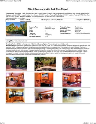 MLS Client Summary Report(292)                                                                                           http://svvarmls.rapmls.com/scripts/mgrqispi.dll




                                                   Client Summary with Addl Pics Report
          Property Type Residential Area Big Park, Oak Creek Canyon, Village of Oak Cr., Little Horse Park, RR Loop/Outlying, West Sedona, Uptown Sedona
          Statuses Active (1/17/2011 or after) , Active-Cont. Remove (1/17/2011 or after) , Pending-Take Backup (1/17/2011 or after) , Pending (1/17/2011 or after) ,
          Sold (1/17/2011 or after) Special Conditions excluded Foreclosure/Lndr Own AND Short Sale/Lndr Appr
          Listings as of 01/24/11 at 10:05am
          Active 01/20/11             Listing # 128725                    190 Purtymun Ln Sedona, AZ 86336                                Listing Price: $885,000
                                      County: Coconino



                                                     Property Type               Residential                  Property Subtype            Residential
                                                     Area                        Oak Creek Canyon             Subdivision                 Under 5 Acres
                                                     Beds                        3                            Approx SqFt Main            2848 Other
                                                     Baths                       2                            Price/Sq Ft                 $310.74
                                                     Year Built                  1995                         Lot Sq Ft(approx)           17860 ((County Assessor))
                                                     Tax Parcel                  401-07-010J
                                                     Lot Acres (approx)          0.410


          Listing Office Coldwell Banker/1st Aff

          Directions North on SR 89A to the beginning of Oak Creek Canyon, Right on Purtymun Lane to the end of the road.
          Marketing Remark Surrounded on three sides by National Forest and Oak Creek, this Contemporary creekside residence allows you to hear the creek and
          see native wildlife on the property. Nearby hiking trails beckon you past local swimming holes to miles of connected trails around Sedona. The home is
          nestled between the towering Sycamore and Cottonwood trees to provide a modern getaway from it all! Soaring ceilings offer incredible red rock views and
          offer passive solar benefits to the owners. This stucco two-level home offers an open floorplan on the main level to enhance views and livability. Gourmet
          kitchen features Hickory cabinets, hardwood floors, granite countertops and opens to the main living area for infinite entertainment possibilities. Outdoor
          living space is massive and ideal in the four mild seasons of Sedona. Oak Creek's rushing rapids form background music to the beauty of the creek
          year-round. Massive trees provide shade in the summer to keep your cool.




1 of 50                                                                                                                                                 1/24/2011 10:05 AM
 