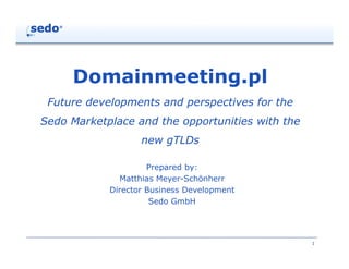Domainmeeting.pl
 Future developments and perspectives for the
Sedo Marketplace and the opportunities with the
                   new gTLDs

                     Prepared by:
              Matthias Meyer-Schönherr
            Director Business Development
                      Sedo GmbH




                                                  1
 