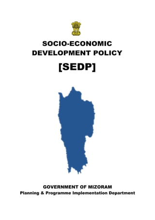 SOCIO-ECONOMIC
DEVELOPMENT POLICY
[SEDP]
GOVERNMENT OF MIZORAM
Planning & Programme Implementation Department
 