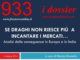 3 ottobre 2014 
a cura di Renato Brunetta 
i dossier 
www.freefoundation.com 
www.freenewsonline.it 
933 
SE DRAGHI NON RIESCE PIÙ A INCANTARE I MERCATI… Analisi delle conseguenze in Europa e in Italia  