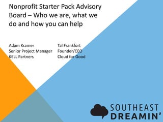Nonprofit Starter Pack Advisory
Board – Who we are, what we
do and how you can help
Adam Kramer
Senior Project Manager
KELL Partners
Tal Frankfort
Founder/CEO
Cloud for Good
 