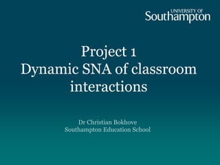 Project 1
Dynamic SNA of classroom
interactions
Dr Christian Bokhove
Southampton Education School
 