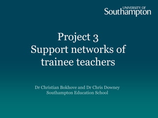 Project 3
Support networks of
trainee teachers
Dr Christian Bokhove and Dr Chris Downey
Southampton Education School
 