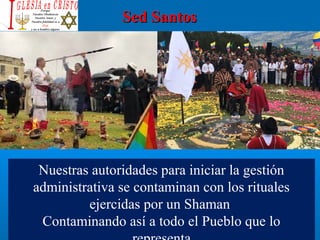 Sed SantosSed Santos
Nuestras autoridades para iniciar la gestión 
administrativa se contaminan con los rituales 
ejercidas por un Shaman 
Contaminando así a todo el Pueblo que lo 
 