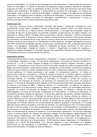 serviços de enfermagem. 1.6. Assistência de enfermagem em nível ambulatorial. 2. Administração do processo de
cuidar em enfermagem. 2.1. Normas do Ministério da Saúde para atuação: programa nacional de imunizações,
programas da mulher, da criança, do adolescente, do idoso, para DST e AIDS, para hanseníase, para pneumologia
sanitária, para hipertensão e de diabético. 3. Planejamento da assistência de enfermagem. 3.1. Processo de
enfermagem - teoria e prática. 4. Consulta de enfermagem. 5. Medidas de higiene e de segurança nos serviços de
enfermagem. 6. Emergências clínico-cirúrgicas e a assistência de enfermagem. 7. Primeiros socorros. 8. Assistência
integral por meio do trabalho em equipes: de enfermagem, multiproﬁssional e interdisciplinar. 9. Ensino ao
paciente com vistas ao auto-cuidado: promoção e prevenção da saúde.
ENGENHARIA CIVIL
1. Teoria das estruturas: tensão e deformação; solicitação axial (tração e compressão); solicitação por corte
(cisalhamento); torção; flexão; flambagem; energia de deformação; conceitos básicos de análise estrutural;
estruturas de concreto, aço e madeira; cálculo e dimensionamento. 2. Tecnologia das construções: noções de
instalações de água fria, de água quente, de prevenção a incêndios, de águas pluviais, de esgotos sanitários e de
disposição de resíduos sólidos; instalações elétricas domiciliares; materiais; elementos e, sistemas construtivos;
patologia e manutenção. 3. Orçamento, inclusive softwares: levantamento de materiais e mão-de-obra; planilhas
de quantitativos e de composições de custos; listas de insumos; valores por itens; cronogramas físico-financeiros;
softwares comerciais para orçamentos. 4. Planejamento de obras, geotecnia, drenagem: planejamento de obras;
rede PERT; fundamentos de geologia aplicada; caracterização e classificação dos solos; prospecção geotécnica do
subsolo; riscos geológicos; compactação; análise da estabilidade de taludes; movimento de terra: aterro e
desaterro; microdrenagem; proteção de encostas. 5. Análise e interpretação de projetos de arquitetura e
engenharia 6. Noções detopografia 7. Informática aplicada: CAD, Open Office, softwares de orçamento, MS Project
e ferramentas de controle. 8. Gerenciamento de contratos.
ENGENHARIA ELÉTRICA
1 Elementos elétricos básicos. Fontes independentes e controlados. 1.1 Energia e potência. 1.2 Circuitos resistivos.
1.3 Lincaridade e invariância no tempo. 1.4 Teorema da superposição. 1.5 Teoremas de Thevenin e de Norton. .6
Circuitos de 1 a e de 2 a ordem. Resposta ao degrau e ao impulso. Resposta completa, transitório e regime
permanente. 1.7 Equações de circuitos lineares ao domínio do tempo. Equação das malhas e equação dos NOS. 1.8
Regime permanente senoidal. Transformada de Laplace. Equações de circuitos lineares no domínio da frequência.
Análise de Fourier. Potência e energia. Quadripolos passivo e ativos. Acoplamento magnético e transformadores. 2
Circuitos polifásicos. 2.1 Valores percentuais e por unidade. 2.2 Componentes simétricas. 2.3 Cálculo de
curto‐circuitos simétricos e assimétricos. 3 Análise de sistemas de potência. 3.1 Sistemas elétricos de potência.
Matrizes nodais. 3.2 Fluxo de carga. Estratégias ótimas de funcionamento. Estabilidades estática e transitória. 4
Instalações elétricas. 4.1 Instalações elétricas de iluminação. 4.2 Proteção e controle dos circuitos. 4.3
Luminotécnica. 4.4 Iluminação de interiores e de exteriores. 4.5 Instalações para força motriz. 4.6 Seleção de
motores. 4.7 Sistemas de automação predial integrada. 4.8 Sistemas de prevenção contra descargas atmosféricas.
4.9 Normas e prescrições da ABNT. 5 Máquinas elétricas. 5.1 Transformador. 5.2 Máquina de indução. 6
Eletromagnetismo. 6.1 Análise vetorial. Campos elétricos e magnéticos estáticos. 6.2 Propriedades dielétricas e
magnéticas da matéria. 6.3 Equações de Maxwell. 6.4 Ondas Planas. 6.5 Reflexão e refração de ondas
eletromagnéticas. 6.6 Linhas de transmissão. 7 Distribuição de energia elétrica. 7.1 Sistemas de distribuição. 7.2
Planejamento, projetos e estudos de engenharia. 7.3 Construção, operação, manutenção, proteção, desempenho,
normas, padrões e procedimentos. 8 Proteção de sistemas elétricos. 8.1 Sistemas elétricos de potência. 8.2
Transformadores de corrente e de potencial para serviços de proteção. 8.3 Proteção digital de sistemas elétricos de
potência. 8.4 Proteção de sobrecorrente de sistemas de distribuição de energia elétrica. 8.5 Esquemas de
teleproteção. 8.6 Proteção diferencial de transformadores de potência, geradores e barramento. 8.7 Proteção
digital de sistemas elétricos de potência. 9 Circuitos de eletrônica. 9.1 Conformação de sinais. 9.2 Transformadores
de pulso e linhas de retardo. 9.3 Circuitos grampeadores e de comutação. 9.4 Multivibradores. 9.5 Geradores de
base de tempo. 9.6 Osciladores de bloqueio. 9.7 Amplificadores transistorizados especiais. 9.8 Amplificadores de
vídeo. 9.9 Compensação da resposta em frequência. 9.10 Amplificadores operacionais. 9.11 Circuitos integrados
lineares. 11 Sistemas digitais. 10.1 Sistemas de numeração e códigos. 10.2 Portaslógicas e álgebra booleana. 10.3
Circuitos lógicos combinacionais. 10.4 VHDL. 10.5 Aritmética digital. 10.6 Circuitos lógicos MSI. 10.7 Sistemas
sequenciais. 10.8 Latches e flip flops. 10.9 Circuitos sequenciais síncronos e assíncronos. 10.10 Registradores e
contadores. 10.11 Memórias. 10.12 Sequenciadores. 10.13 Dispositivos lógicos programáveis. 11 Probabilidade e
estatística. 11.1 Cálculo de probabilidade. 11.2 Variáveis aleatórias e suas distribuições. 11.3 Medidas
características de uma distribuição de probabilidade. 11.4 Modelos probabilísticos. 11.5 Análises estática e
dinâmica de observações. 11.6 Noções de testes de hipóteses.

Página 33 de 36

 