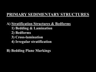 PRIMARY SEDIMENTARY STRUCTURES
A) Stratification Structures & Bedforms
1) Bedding & Lamination
2) Bedforms
3) Cross-lamination
4) Irregular stratification
B) Bedding Plane Markings
 