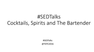 #SEDTalks
Cocktails, Spirits and The Bartender
#SEDTalks
@TOTC2016
 