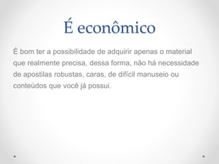 É econômico
É bom ter a possibilidade de adquirir apenas o material
que realmente precisa, dessa forma, não há necessidade
de apostilas robustas, caras, de difícil manuseio ou
conteúdos que você já possui.
 