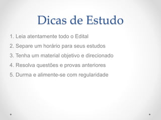 Dicas de Estudo
1. Leia atentamente todo o Edital
2. Separe um horário para seus estudos
3. Tenha um material objetivo e direcionado
4. Resolva questões e provas anteriores
5. Durma e alimente-se com regularidade
 