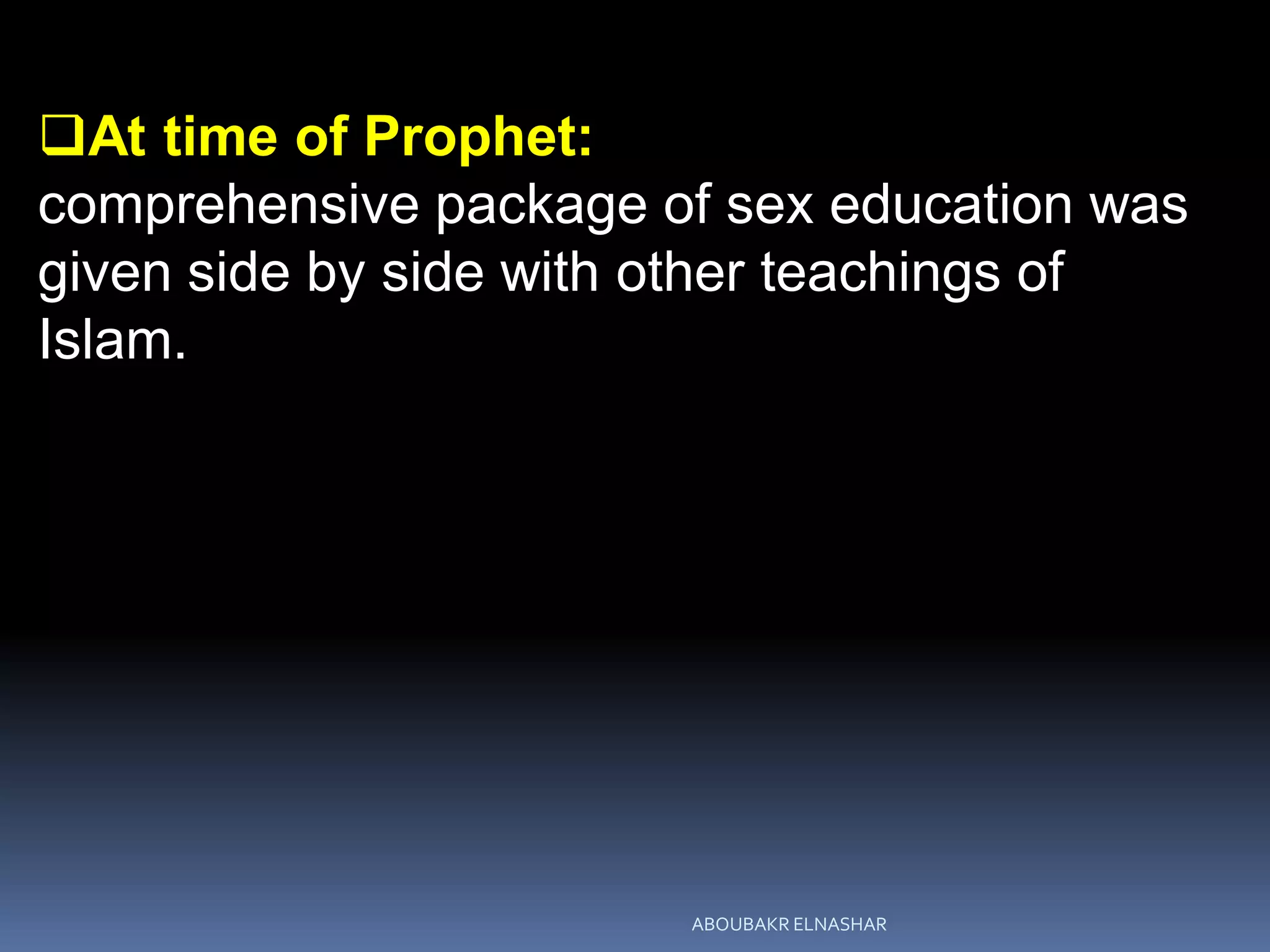 At time of Prophet:
comprehensive package of sex education was
given side by side with other teachings of
Islam.
ABOUBAKR ELNASHAR
 