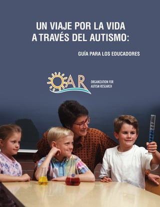 Un viaje por la vida
a través del autismo:
Guía para los educadores
ORGANIZATION FOR
AUTISM RESEARCH
 