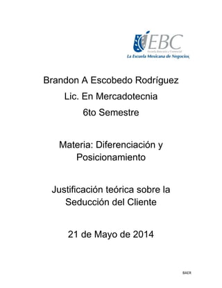 BAER
Brandon A Escobedo Rodríguez
Lic. En Mercadotecnia
6to Semestre
Materia: Diferenciación y
Posicionamiento
Justificación teórica sobre la
Seducción del Cliente
21 de Mayo de 2014
 
