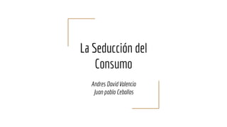 La Seducción del
Consumo
Andres David Valencia
Juan pablo Ceballos
 
