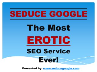 SEDUCE GOOGLE
    The Most
    EROTIC
    SEO Service
           Ever!
  Presented by: www.seducegoogle.com
 