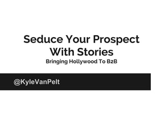 Seduce Your Prospect
With Stories
Bringing Hollywood To B2B
@KyleVanPelt
 