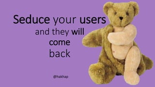 Seduce your users 
and they will 
come 
back 
@hakhap 
 