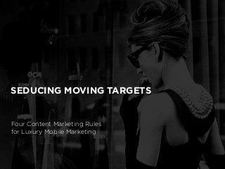 SEDUCING MOVING TARGETS
Four Content Marketing Rules
for Luxury Mobile Marketing
 