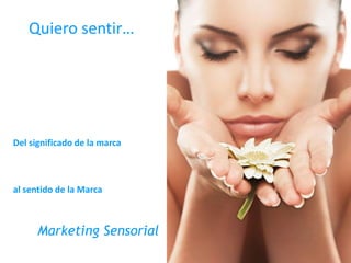 Quiero sentir…
Del significado de la marca
al sentido de la Marca
Marketing Sensorial
 