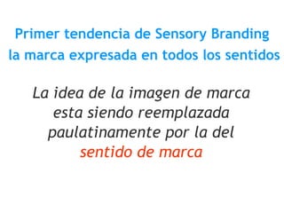 La idea de la imagen de marca
esta siendo reemplazada
paulatinamente por la del
sentido de marca
Primer tendencia de Sensory Branding
la marca expresada en todos los sentidos
 