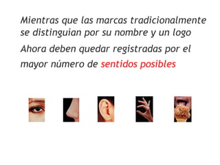 Mientras que las marcas tradicionalmente
se distinguían por su nombre y un logo
Ahora deben quedar registradas por el
mayor número de sentidos posibles
 