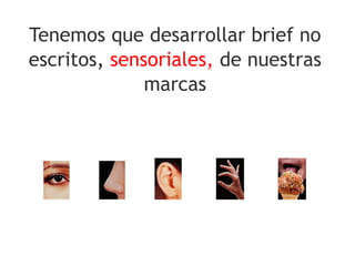 Tenemos que desarrollar brief no
escritos, sensoriales, de nuestras
marcas
 