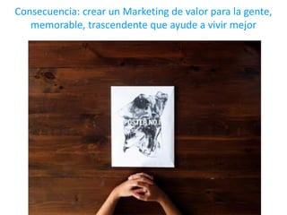 Consecuencia: crear un Marketing de valor para la gente,
memorable, trascendente que ayude a vivir mejor
 