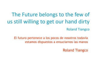 The Future belongs to the few of
us still willing to get our hand dirty
Roland Tiangco
El futuro pertenece a los pocos de nosotros todavía
estamos dispuestos a ensuciarnos las manos
Roland Tiangco
 