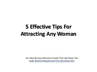 5 Effective Tips For
Attracting Any Woman


 For Step-By Step Attraction Guide That will Never Fail
    www.relationshipadvicecentre.com/attraction
 