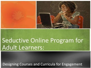 Seductive Online Program for
Adult Learners:

Designing Courses and Curricula for Engagement
 