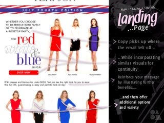 Landing
How To Make A Smooth
...Page
Copy picks up where
the email left off...
Reinforce your message
by illustrating further
benefits....
...and then offer
additional options
and variety
...While incorporating
similar visuals for
continuity
 