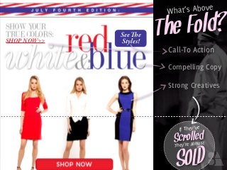 See e
Styles!
The Fold?
What’s Above
Call-To Action
Compelling Copy
Strong Creatives
If They’ve
Scrolled
They’re Almost
SOLD
SHOP NOW>>
 