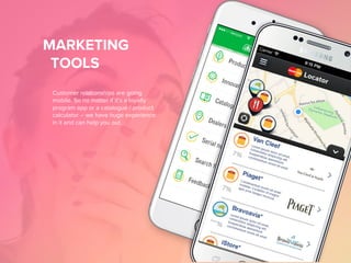 MARKETING
TOOLS
Customer relationships are going
mobile. So no matter if it’s a loyalty
program app or a catalogue / product
calculator – we have huge experience
in it and can help you out.
 