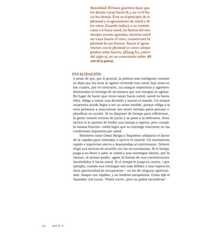 Autoridad: El buen guerrero hace que
los demás vayan hacia él, y no va él ha-
cia los demás. Éste es el principio de la
plenitud y el agotamiento de usted y de
los otros. Cuando induce a su contrin-
cante a ir hacia usted, las fuerzas del otro
siempre estarán agotadas; mientras usted
no vaya hacia el otro, conservará la
plenitud de sus fuerzas. Atacar el agota-
miento con la plenitud es como arrojar
piedras sobre huevos. (Zhang Yu, crítico
del siglo xi, en un comentario sobre El
arte de la guerra).
INVALIDACIÓN
A pesar de que, por lo general, la política más inteligente consiste
en dejar que los otros se agoten corriendo tras usted, hay casos en
los cuales, por el contrario, un ataque repentino y agresivo
desmoraliza al enemigo de tal manera que sus energías se agotan.
En lugar de hacer que otros vayan hacia usted, usted va hacia
ellos, obliga a tomar una decisión y asume el mando. Un ataque
sorpresivo puede llegar a ser un arma temible, porque obliga a la
otra persona a reaccionar sin tener tiempo para pensar o
planificar su acción. Al no disponer de tiempo para reflexionar,
la gente comete errores de juicio y se pone a la defensiva. Esta
táctica es lo opuesto de tender una trampa y esperar, pero cumple
la misma función: usted logra que su enemigo reaccione en las
condiciones impuestas por usted.
Hombres como César Borgia y Napoléon utilizaron el factor
de la rapidez para intimidar y ejercer el control. Un movimiento
rápido e imprevisto aterra y desmoraliza al contrincante. Deberá
elegir sus tácticas de acuerdo con las circunstancias. Si el tiempo
juega a su favor y sabe w usted y sus enemigos tienen, por lo
menos, el mismo poder, agote la fuerza de sus contrincantes
haciéndolos ir hacia usted. Si el tiempo le juega en contra —por
ejemplo, cuando sus enemigos son más débiles y una espera les
dará oportunidad de recuperarse— no les dé ninguna oportuni-
dad. Ataque con rapidez, y no tendrán escapatoria. Como dijo el
boxeador Joe Louis: "Podrá correr, pero no podrá esconderse".
/OS LEY N °
8
 