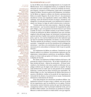 TRANSGRESIÓN DE LA LEY
La isla de Melos está ubicada estratégicamente en el corazón del
Mediterráneo. En la antigüedad clásica, la ciudad de Atenas
dominaba las zonas marítimas y costeras de alrededor de Grecia,
pero Esparta, situada en el Peloponeso, había sido el colonizador
original de Melos. Durante la guerra del Peloponeso, los habitan-
tes de Melos se negaron a aliarse con Atenas y permanecieron
fieles a la madre Esparta. En el año 416 a.C., los atenienses
decidieron enviar una expedición militar contra Melos. Sin
embargo, antes de lanzarse de lleno al ataque, mandaron una
delegación a la isla para persuadir a sus habitantes de rendirse y
aliarse con Atenas, en lugar de sufrir la destrucción y la derrota.
"Ustedes saben tan bien como nosotros —dijeron los delega-
dos atenienses— que la justicia depende de la igualdad de poder
para obligar, y que en la práctica los fuertes hacen lo que tienen
el poder de hacer y los débiles aceptan lo que deben aceptar."
Cuando los habitantes de Melos respondieron que este concepto
negaba la idea del juego limpio, los atenienses contestaron que
quienes ejercían el poder eran quienes determinaban qué era
justo y qué no. A lo cual los habitantes de la isla replicaron que
ese tipo de autoridad correspondía a los dioses, no a los mortales.
"Nuestra opinión de los dioses y nuestro conocimiento de los
mortales —respondió uno de los miembros de la delegación
ateniense— nos lleva a la conclusión de que la ley general y
necesaria de la naturaleza es dominar todo lo que se pueda
dominar."
Los habitantes de Melos no cedieron. Insistieron en que
Esparta saldría en su defensa. Los atenienses replicaron que los
espartanos, conservadores y prácticos, no ayudarían a Melos,
porque no tenían nada que ganar si lo hacían, ni nada que perder
si dejaban de hacerlo.
Por último, los habitantes de Melos hablaron del honor y del
principio de resistir la fuerza bruta. "No se dejen confundir por un
falso sentido del honor —dijeron los atenienses—. El honor suele
conducir a los hombres a la ruina cuando se enfrentan con un
peligro evidente que de algún modo afecta su orgullo. No hay
nada deshonroso en ceder ante la más grande de las ciudades
helénicas, cuando ésta les ofrece términos tan razonables." El
debate llegó a su fin. Los habitantes de Melos discutieron el
asunto y decidieron confiar en la ayuda de los espartanos, la
voluntad de los dioses y la justicia de su causa. Cortésmente
declinaron el ofrecimiento de Atenas.
Unos días después los atenienses invadieron Melos. Los
habitantes lucharon con gran coraje y nobleza, aun sin la ayuda
de los espartanos, que no acudieron en su apoyo. Fueron
necesarios varios intentos antes de que los atenienses
consiguieran rodear y sitiar la principal ciudad de la isla, pero al
fin Melos debió rendirse. Los atenienses no perdieron el tiempo.
Mataron a todos los hombres en edad militar a los que lograron
EL CASTAÑO
Y LA HIGUERA
Un hombre que se
había subido a una
higuera estaba
doblando las ramas y
arrancando la fruta
madura, que después se
llevó a la boca para
destruirla y masticarla
con sus duros dientes.
El castaño, al ver
aquello, sacudió sus
largas ramas y con
gran rumor de hojas
exclamó: "1 Oh,
higuera! Cuánto menos
protegida que yo estás
por la naturaleza.
Fíjate qué bien
protegidos están mis
dulces hijos: primero
los abriga una blanda
envoltura, recubierta a
su vez por una cáscara
dura pero suavemente
forrada por dentro. Y,
no contenta con tanto
cuidado, la naturaleza
nos ha dado esta
cubierta de espinas
puntiagudas, a fin de
que la mano del
hombre no pueda
dañarnos".
Luego de escucharlo,
la higuera se echó a
reír a carcajadas y dijo
al castaño: "Sabes bien
que el hombre es tan
ingenioso que incluso a
ti te robará tus hijos.
Pero en tu caso los
atacará con varas y con
piedras, y cuando los
haya derribado los
pisoteará o los
golpeará con piedras,
para que salgan de su
armadura, aplastados y
tullidos. A mí, en
cambio, me toca con
cuidado con las manos,
y nunca con la rudeza
que empleará contigo".
LEONARDO DA VINCI
1452-1519
214 LEY N° 22
 