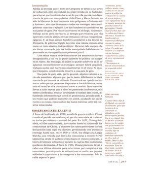 Interpretación
Afirma la leyenda que el éxito de Cleopatra se debió a sus artes
de seducción, pero en realidad su poder residía en su habilidad
para lograr que los demás hicieran lo que ella quería, sin darse
cuenta de que eran manipulados. Julio César y Marco Antonio no
sólo la liberaron de sus hermanos más peligrosos —Ptolomeo xiii
y Arsinoe—, sino que diezmaron a todos sus enemigos, tanto en el
gobierno como en el ejército. Los dos hombres se convirtieron en
sus patas de gato. Por ella se internaron en el fuego, hicieron el
trabajo sucio pero necesario, al tiempo que evitaron que ella
apareciera como la asesina de sus hermanos y de sus compatriotas
egipcios. Y, al final, ambos hombres accedieron a los deseos de
Cleopatra, de gobernar Egipto no como una colonia romana sino
como un reino aliado e independiente. Hicieron todo eso por ella
sin darse cuenta de que los había manipulado hábilmente: la
persuasión en su expresión más poderosa y sutil.
Una reina nunca debe ensuciarse las manos con tareas
desagradables, y un rey no puede aparecer en público con sangre
en el rostro. Sin embargo, el poder no puede sobrevivir si no se
aplastan constantemente los enemigos: siempre habrá pequeños
trabajos sucios que hacer para mantenerse en el trono. Al igual
que Cleopatra, usted necesita recurrir a una pata de gato.
Esa pata de gato será, por lo general, alguien externo a su
círculo inmediato, alguien que, por lo tanto, difícilmente se dará
cuenta de qué manera es utilizado. Encontrará ese tipo de inocen-
tes en todas partes: personas dispuestas a hacerle favores, sobre
todo si usted les tira un mínimo hueso a cambio. Pero mientras
llevan a cabo tareas que a ellos les parecerán inofensivas, o al
menos justificadas, estarán despejando el camino para usted, di-
fundiendo información que usted les proporciona, perjudicando a
los rivales que podrían competir con usted, ayudando sin darse
cuenta a su causa, ensuciándose las manos mientras usted las con-
serva inmaculadas.
OBSERVANCIA DE LA LEY II
A fines de la década de 1920, estalló la guerra civil en China
cuando el partido nacionalista y el partido comunista se trabaron
en lucha por obtener el control del país. En 1927, Chiang Kai-
shek, el líder nacionalista, juró matar hasta al último de los
comunistas de China, y durante los años posteriores a esta
declaración casi logró su objetivo, presionando con dureza al
enemigo hasta que, entre 1934 y 1935, los obligó a la Larga
Marcha, una retirada que llevó a los comunistas a recorrer 9.700
kilómetros desde el sudeste chino hasta el remoto noroeste, a
través de terrenos inhóspitos y durante la cual las filas comunistas
quedaron diezmadas. A fines de 1936, Chiang planeaba llevar a
cabo una última ofensiva para exterminar por completo a los
comunistas, pero de pronto se enfrentó con un motín: sus propios
soldados lo capturaron y lo entregaron a los comunistas. Sólo le
cabía esperar lo peor.
vestimentas, perlas,
collares, gemas y una
cadena de oro yacían
junto a la orilla. La
corneja tomó la cadena
de oro en su pico y
voló rápidamente hacia
la higuera, mientras los
guardias eunucos la
perseguían. Citando
llegó al árbol, dejó caer
la cadena en el hueco
del tronco. Cuando los
hombres del rey
treparon al árbol para
rescatar la cadena,
vieron la cabeza de la
cobra. De modo que
mataron a la serpiente
con sus bastones,
recuperaron la cadena
de oro y regresaron al
estanque.
Y la corneja y su
marido vivieron felices
en su querido árbol.
CUENTO DEL
PANCHATANTRA, SIGLO
IV, RELATADO EN THE
CRAFT OF POWER,
R.G.H. S'u, 1979
CÓMO DIFUNDIR
NOTICIAS
Cuando Omar, hijo de
al-Khattab, se convirtió
al islamismo, quiso que
la noticia de su
conversión se
difundiera con la
mayor rapidez posible.
Fue a ver a Jamil, hijo
de Ma'mar al-Jumahi,
famoso por la rapidez
con que transmitía los
secretos. Cuando se le
revelaba algo en
confianza, de
inmediato informaba
de ello a todo el
mundo. Omar le dijo:
"Me he convertido en
musulmán. Pero no
digas nada; manténlo
en secreto. No se lo
menciones a nadie".
Jamil salió a la calle y
LEY N° 26 1 267
 