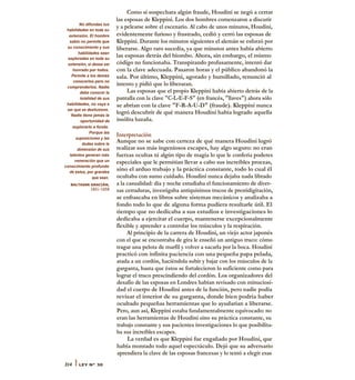 No difundas tus
habilidades en toda su
extensión. El hombre
sabio no permite que
su conocimiento y sus
habilidades sean
exploradas en toda su
extensión, si desea ser
honrado por todos.
Permite a los demás
conocerlos pero no
comprenderlos. Nadie
debe conocer la
totalidad de sus
habilidades, no vaya a
ser que se desilusione.
Nadie tiene jamás la
oportunidad de
explorarlo a fondo.
Porque las
suposiciones y las
dudas sobre la
dimensión de sus
talentos generan más
veneración que un
conocimiento profundo
de éstos, por grandes
que sean.
BALTASAR GRACIÁN,
1601-1658
Como si sospechara algún fraude, Houdini se negó a cerrar
las esposas de Kleppini. Los dos hombres comenzaron a discutir
y a pelearse sobre el escenario. Al cabo de unos minutos, Houdini,
evidentemente furioso y frustrado, cedió y cerró las esposas de
Kleppini. Durante los minutos siguientes el alemán se esforzó por
liberarse. Algo raro sucedía, ya que minutos antes había abierto
las esposas detrás del biombo. Ahora, sin embargo, el mismo
código no funcionaba. Transpirando profusamente, intentó dar
con la clave adecuada. Pasaron horas y el público abandonó la
sala. Por último, Kleppini, agotado y humillado, renunció al
intento y pidió que lo liberaran.
Las esposas que el propio Kleppini había abierto detrás de la
pantalla con la clave "C-L-E-F-S" (en francés, "llaves") ahora sólo
se abrían con la clave "F-R-A-U-D" (fraude). Kleppini nunca
logró descubrir de qué manera Houdini había logrado aquella
insólita hazaña.
Interpretación
Aunque no se sabe con certeza de qué manera Houdini logró
realizar sus más ingeniosos escapes, hay algo seguro: no eran
fuerzas ocultas ni algún tipo de magia lo que le confería poderes
especiales que le permitían llevar a cabo sus increíbles proezas,
sino el arduo trabajo y la práctica constante, todo lo cual él
ocultaba con sumo cuidado. Houdini nunca dejaba nada librado
a la casualidad: día y noche estudiaba el funcionamiento de diver-
sas cerraduras, investigaba antiquísimos trucos de prestidigitación,
se enfrascaba en libros sobre sistemas mecánicos y analizaba a
fondo todo lo que de alguna forma pudiera resultarle útil. El
tiempo que no dedicaba a sus estudios e investigaciones lo
dedicaba a ejercitar el cuerpo, mantenerse excepcionalmente
flexible y aprender a controlar los músculos y la respiración.
Al principio de la carrera de Houdini, un viejo actor japonés
con el que se encontraba de gira le enseñó un antiguo truco: cómo
tragar una pelota de marfil y volver a sacarla por la boca. Houdini
practicó con infinita paciencia con una pequeña papa pelada,
atada a un cordón, haciéndola subir y bajar con los músculos de la
garganta, hasta que éstos se fortalecieron lo suficiente como para
lograr el truco prescindiendo del cordón. Los organizadores del
desafio de las esposas en Londres habían revisado con minuciosi-
dad el cuerpo de Houdini antes de la función, pero nadie podía
revisar el interior de su garganta, donde bien podría haber
ocultado pequeñas herramientas que lo ayudarían a liberarse.
Pero, aun así, Kleppini estaba fundamentalmente equivocado: no
eran las herramientas de Houdini sino su práctica constante, su
trabajo constante y sus pacientes investigaciones lo que posibilita-
ba sus increíbles escapes.
La verdad es que Kleppini fue engañado por Houdini, que
había montado todo aquel espectáculo. Dejó que su adversario
aprendiera la clave de las esposas francesas y lo tentó a elegir esas
314 I LEY N° 30
 
