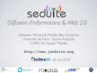 Diffusion d’informations & Web 2.0
    Sébastien Mosser & Mireille Blay-Fornarino
      Université de Nice - Sophia Antipolis,
            CNRS, I3S, Equipe Modalis

       http://www.jseduite.org

                          , 28 mai 2010
 