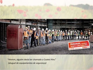 “Hmmm, alguém devia ter chamado a CoatesHire.”(aluguel de equipamentos de segurança)